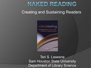 Creating and Sustaining Readers




         Teri S. Lesesne
   Sam Houston State University
   Department of Library Science
 