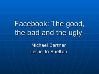 Facebook: The good,
the bad and the ugly
    Michael Bertner
    Leslie Jo Shelton
 