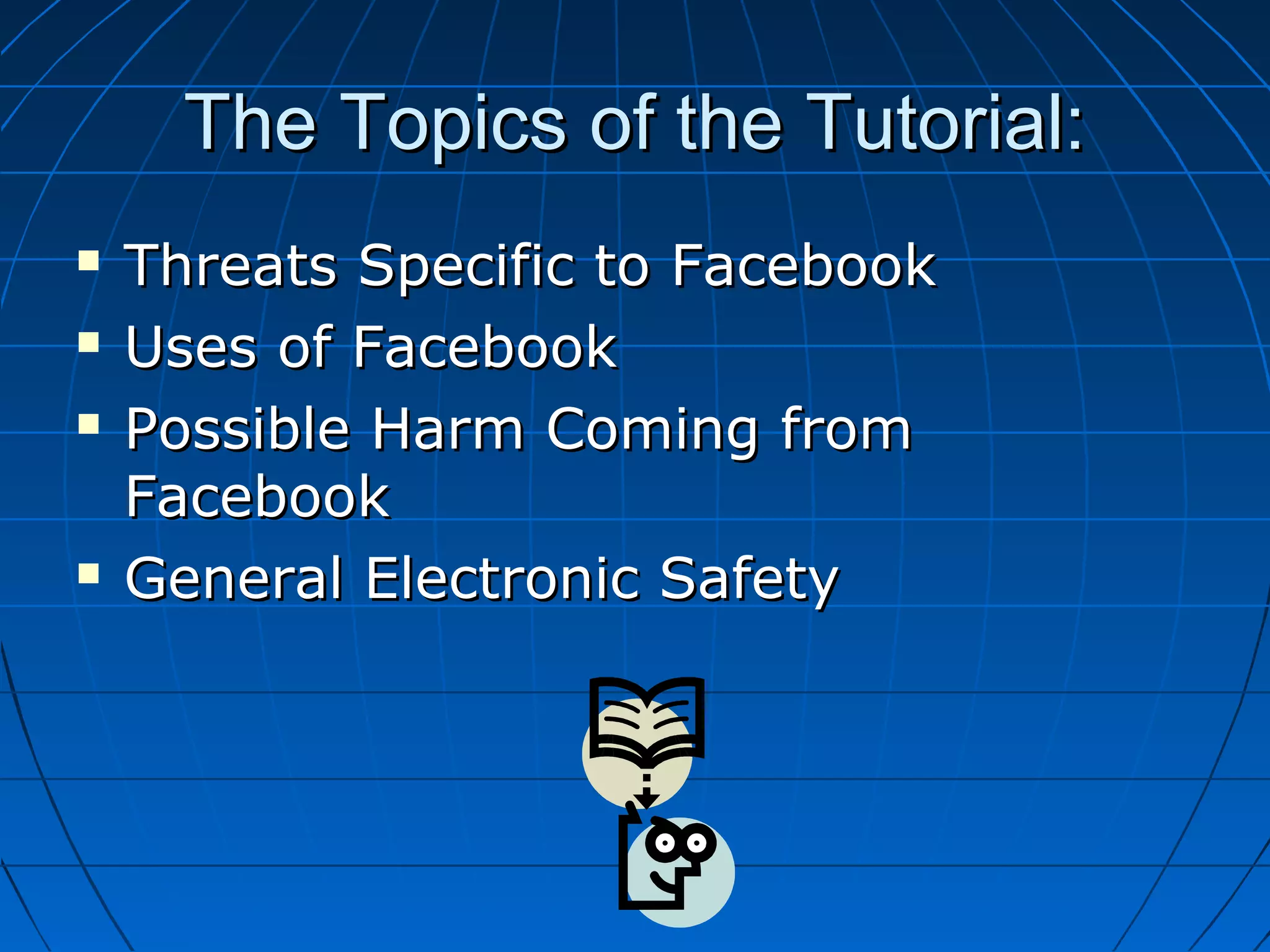 The Topics of the Tutorial:The Topics of the Tutorial:
 Threats Specific to FacebookThreats Specific to Facebook
 Uses of FacebookUses of Facebook
 Possible Harm Coming fromPossible Harm Coming from
FacebookFacebook
 General Electronic SafetyGeneral Electronic Safety
 