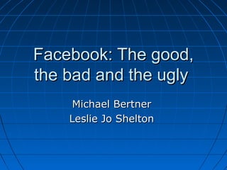 Facebook: The good,Facebook: The good,
the bad and the uglythe bad and the ugly
Michael BertnerMichael Bertner
Leslie Jo SheltonLeslie Jo Shelton
 