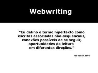 Webwriting “ Eu defino o termo hipertexto como escritas associadas não-seqüenciais, conexões possíveis de se seguir, oportunidades de leitura  em diferentes direções.” Ted Nelson, 1992 
