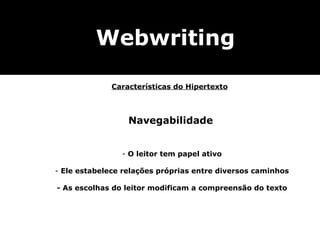 Navegabilidade O leitor tem papel ativo Ele estabelece relações próprias entre diversos caminhos - As escolhas do leitor modificam a compreensão do texto Webwriting Características do Hipertexto 