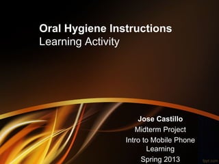 Oral Hygiene Instructions
Learning Activity




                    Jose Castillo
                   Midterm Project
                Intro to Mobile Phone
                       Learning
                     Spring 2013
 