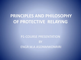 PRINCIPLES AND PHILOSOPHY
OF PROTECTIVE RELAYING
P1-COURSE PRESENTATION
BY
ENGR.W.A ASONMWONRIRI
 