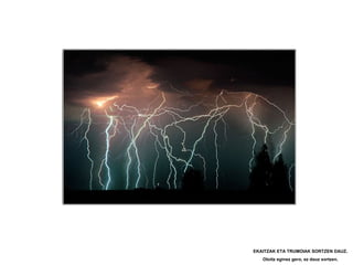 EKAITZAK ETA TRUMOIAK SORTZEN DAUZ.
   Otoitz eginez gero, ez dauz sortzen.
 