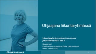 1
Ohjaajana liikuntaryhmässä
Koostaneet
Pauliina Husu ja Katriina Ojala, UKK-instituutti
versio 2 kevät 2020
Liikuntaryhmien ohjaaminen osana
järjestötoimintaa: osa 2
 