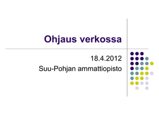 Ohjaus verkossa
             18.4.2012
Suu-Pohjan ammattiopisto
 