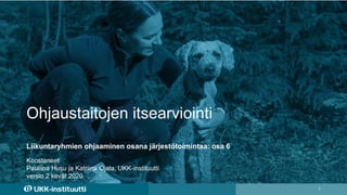 Ohjaustaitojen itsearviointi
1
Koostaneet
Pauliina Husu ja Katriina Ojala, UKK-instituutti
versio 2 kevät 2020
Liikuntaryhmien ohjaaminen osana järjestötoimintaa: osa 6
 