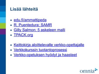 Lisää lähteitä
▪ edu.fi/ammattipeda
▪ R. Puentedura: SAMR
▪ Gilly Salmon: 5 askeleen malli
▪ TPACK.org
▪ Keittokirja aloittelevalle verkko-opettajalle
▪ Verkkokurssin tuotantoprosessi
▪ Verkko-opetuksen hyödyt ja haasteet
 