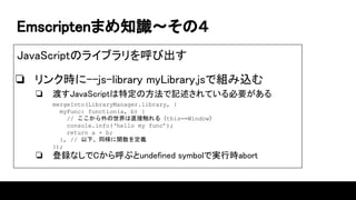 Emscriptenޤ֪R?Σ
JavaScriptΥ饤֥ӳ
? 󥯕r--js-library myLibrary.jsǽMz
? ɤJavaScriptضηӛƤҪ
mergeInto(LibraryManager.library, {
myFunc: function(a, b) {
// ֱӴ루this==Window
console.info(hello my func);
return a + b;
}, // ¡ͬvx
});
? hʤC֤undefined symbolǌgЕrabort
 
