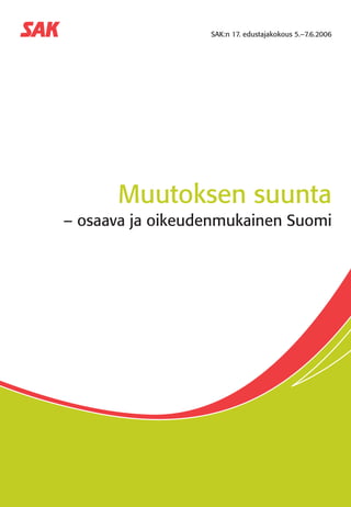 SAK:n 17. edustajakokous 5.–7.6.2006




Muutoksen suunta – osaava ja oikeudenmukainen Suomi
                                                            Muutoksen suunta
                                                      – osaava ja oikeudenmukainen Suomi
 