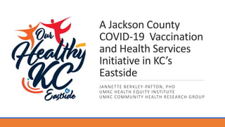 A Jackson County
COVID-19 Vaccination
and Health Services
Initiative in KC’s
Eastside
JANNETTE BERKLEY-PATTON, PHD
UMKC HEALTH EQUITY INSTITUTE
UMKC COMMUNITY HEALTH RESEARCH GROUP
 