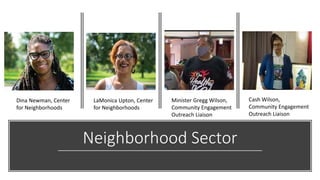 Neighborhood Sector
Minister Gregg Wilson,
Community Engagement
Outreach Liaison
LaMonica Upton, Center
for Neighborhoods
...