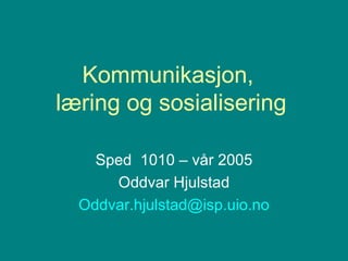 Kommunikasjon,  læring og sosialisering Sped  1010 – vår 2005 Oddvar Hjulstad [email_address] 