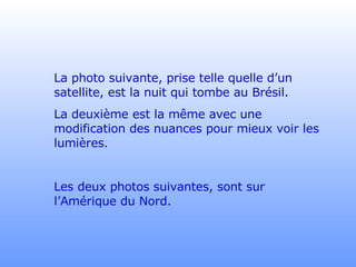 La photo suivante, prise telle quelle d’un satellite, est la nuit qui tombe au Brésil.  La deuxième est la même avec une modification des nuances pour mieux voir les lumières. Les deux photos suivantes, sont sur l’Amérique du Nord. 