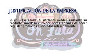 JUSTIFICACIÓN DE LA EMPRESA
Es un lugar donde las personas pueden consumir un
producto novedoso visto por pocos, además de poder
degustar productos elaborados artesanalmente.
 