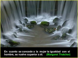 En  cuanto  se concede a  la  mujer la igualdad  con  el hombre, se vuelve superior a él.  (Margaret Thatcher) 