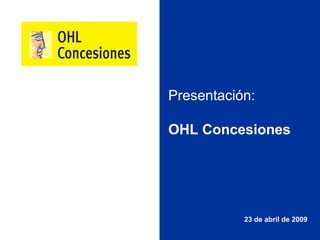 Presentación:

OHL Concesiones




           23 de abril de 2009
 