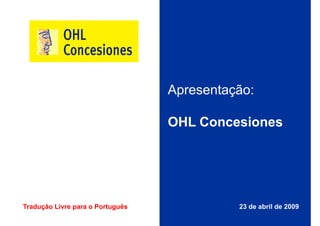 Apresentação:

                                  OHL Concesiones




Tradução Livre para o Português             23 de abril de 2009
                                                                  1
 