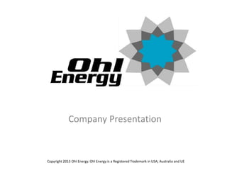 Company Presentation 
Copyright 2013 Ohl Energy. Ohl Energy is a Registered Trademark in USA, Australia and UE 
 