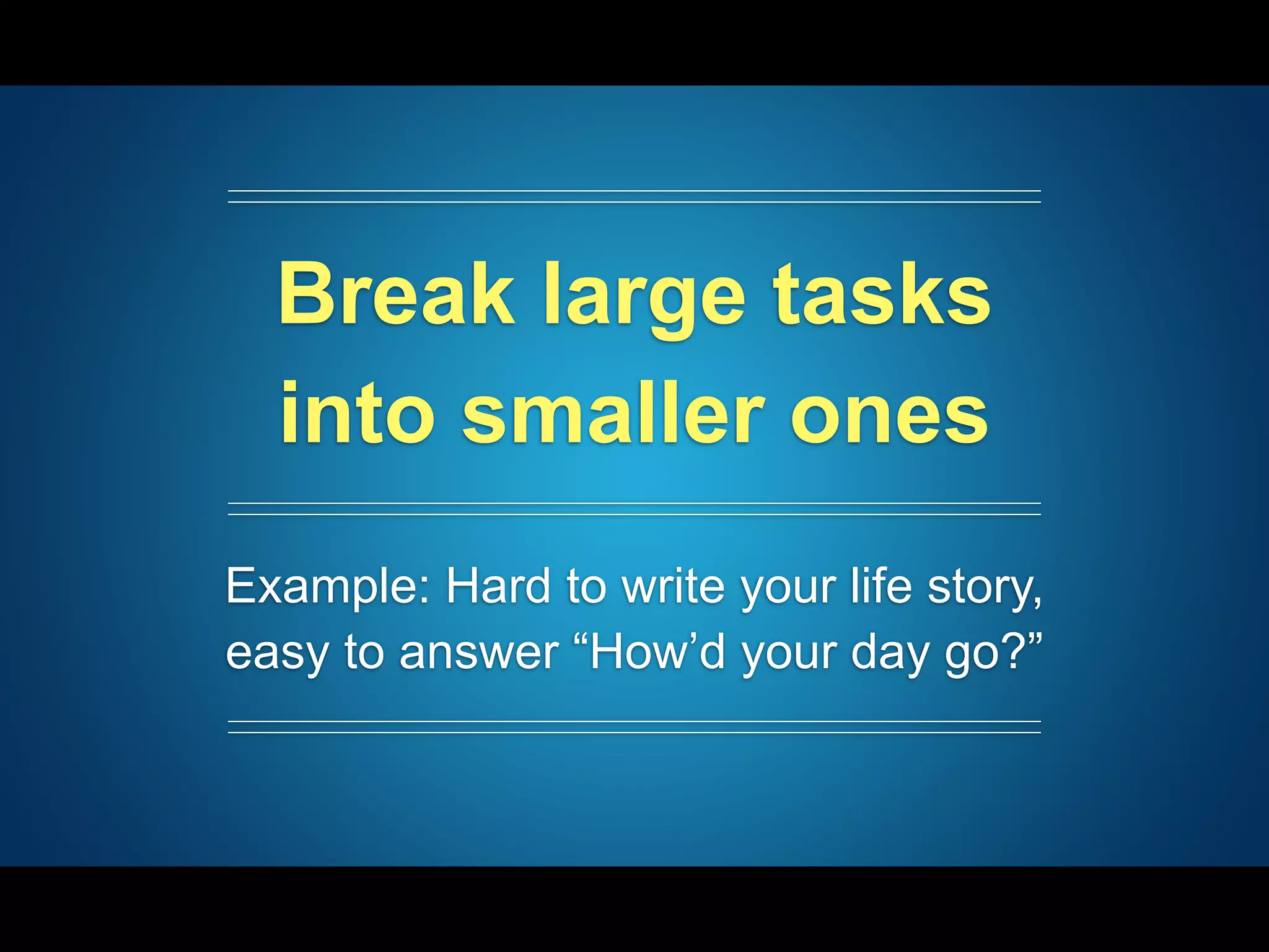 Break large tasks
into smaller ones
Example: Hard to write your life story,
easy to answer “How’d your day go?”