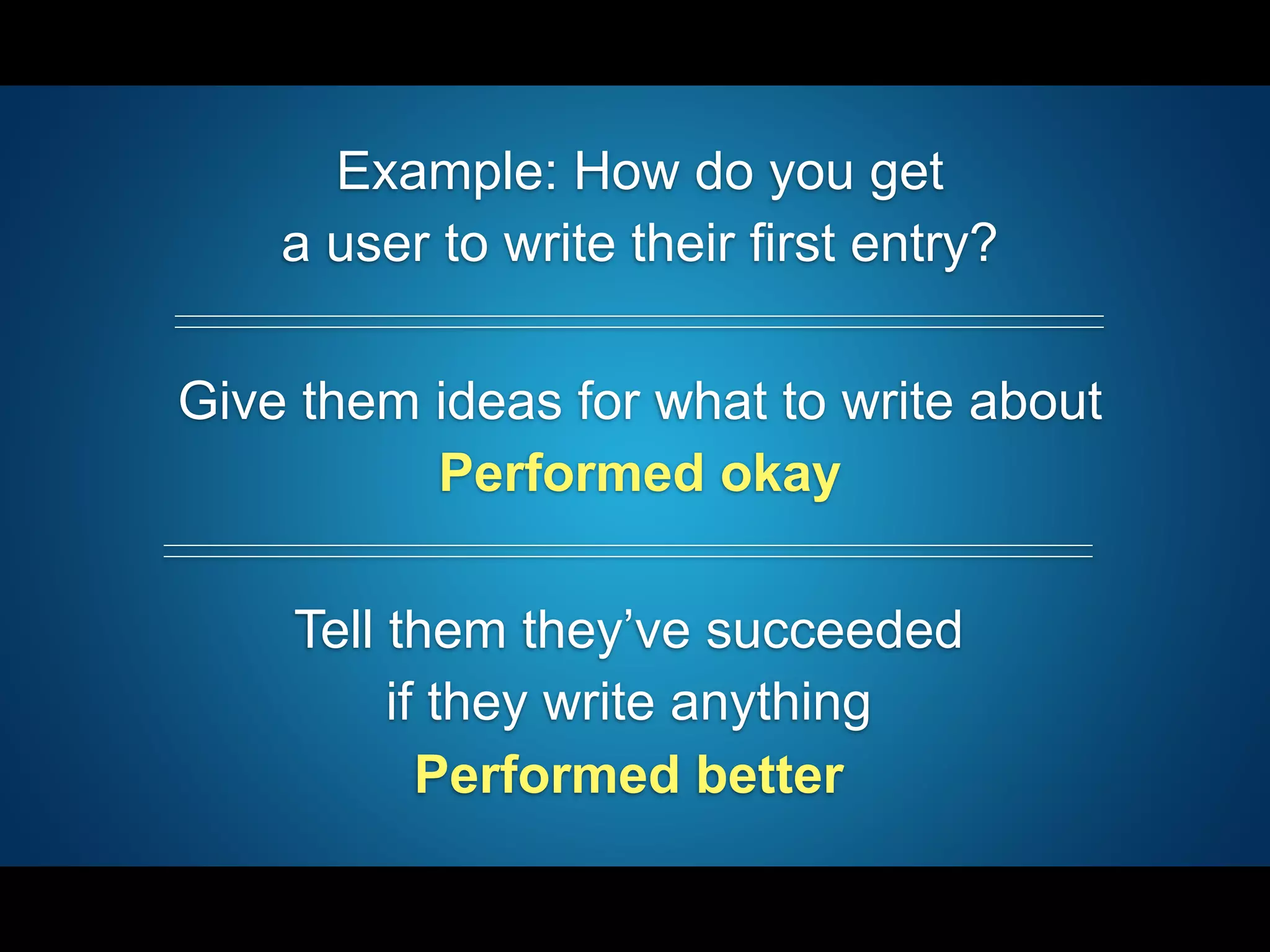 Example: How do you get
a user to write their first entry?
Give them ideas for what to write about
Performed okay
Tell them they’ve succeeded
if they write anything
Performed better