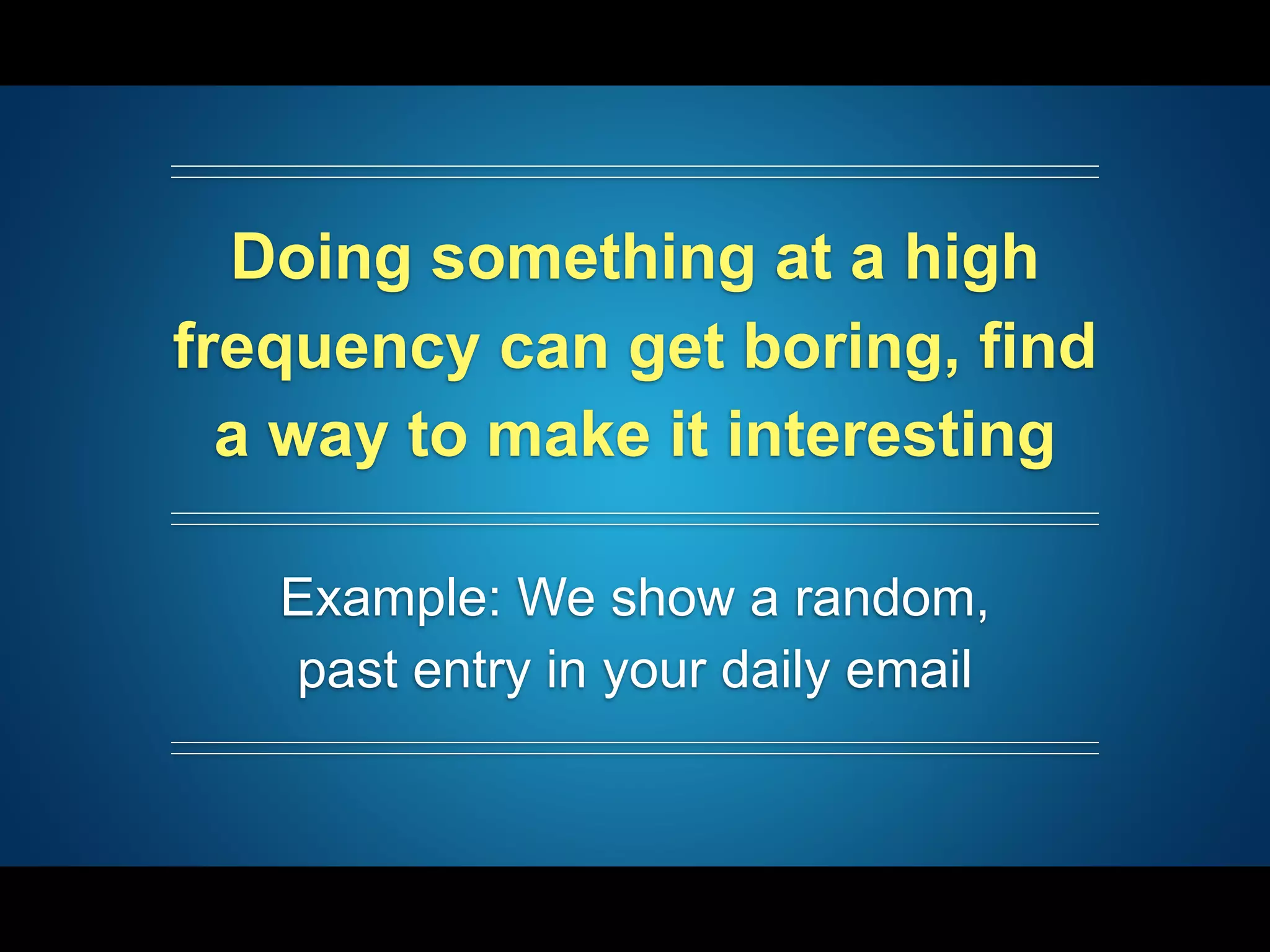 Doing something at a high
frequency can get boring, find
a way to make it interesting
Example: We show a random,
past entry in your daily email