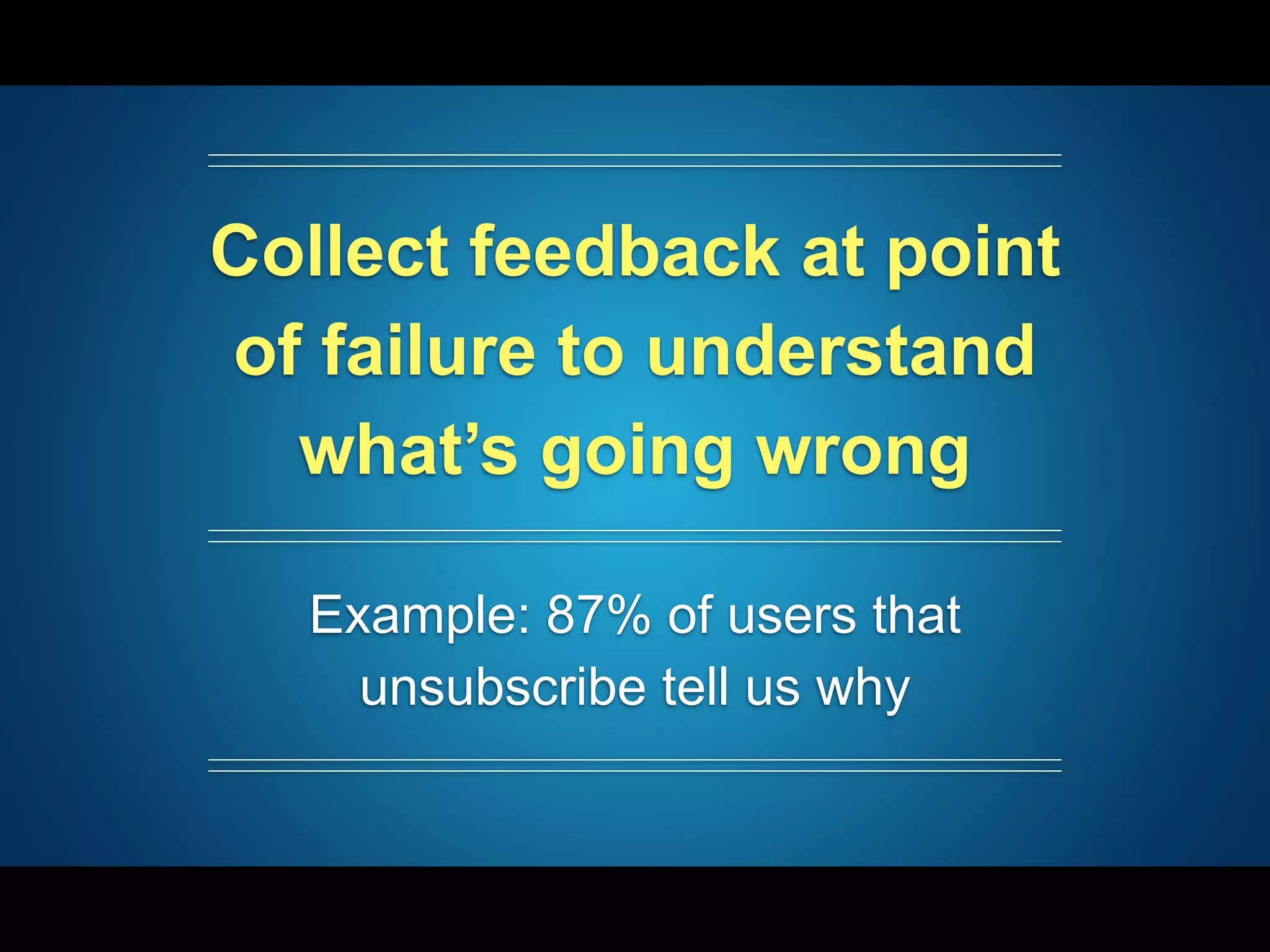 Collect feedback at point
of failure to understand
what’s going wrong
Example: 87% of users that
unsubscribe tell us why