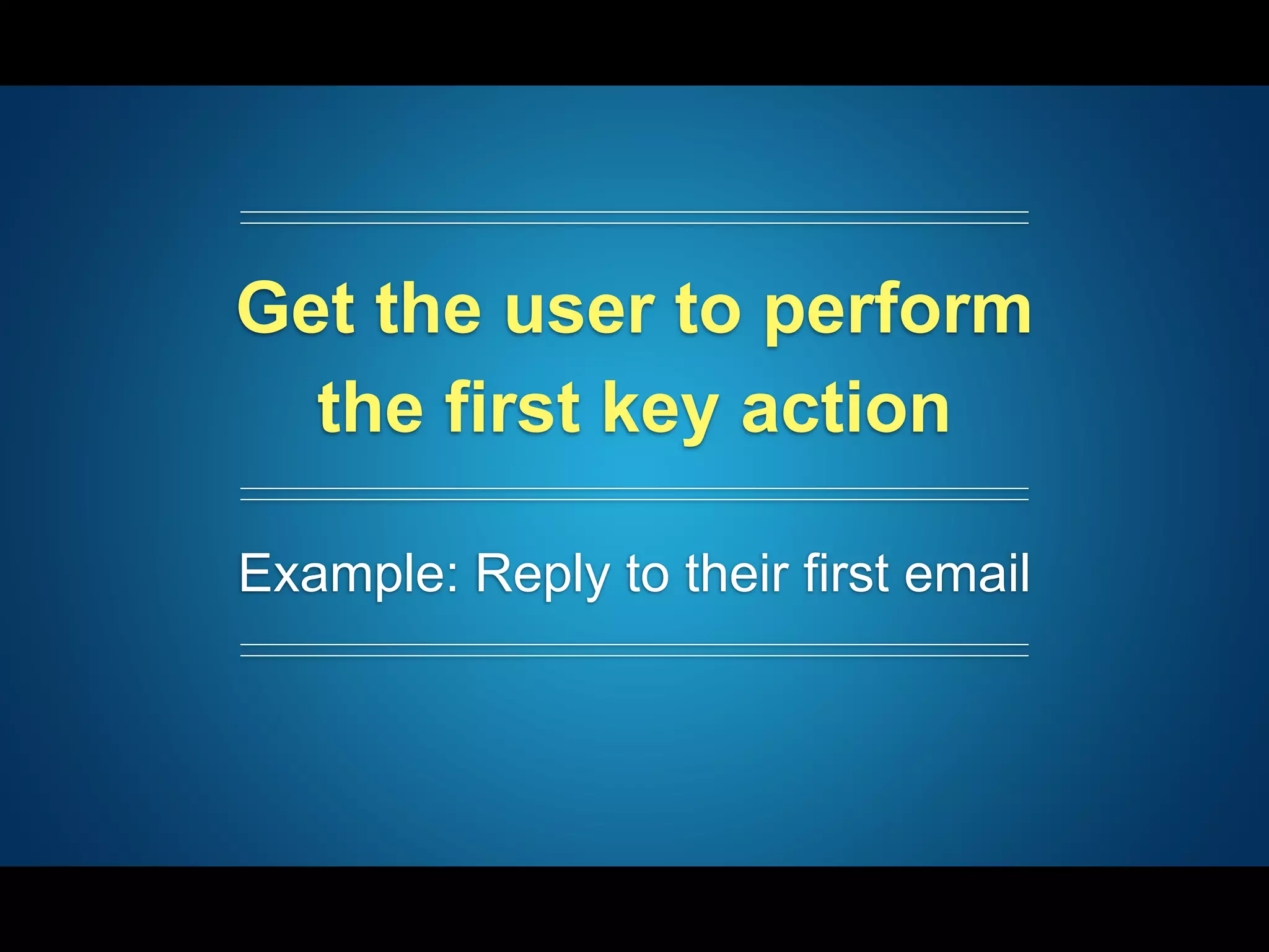 Get the user to perform
the first key action
Example: Reply to their first email