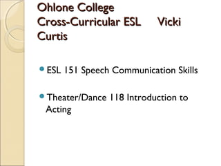 Ohlone CollegeOhlone College
Cross-Curricular ESL VickiCross-Curricular ESL Vicki
CurtisCurtis
ESL 151 Speech Communication Skills
Theater/Dance 118 Introduction to
Acting
 