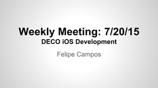 Weekly Meeting: 7/20/15
DECO iOS Development
Felipe Campos
 
