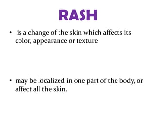RASH
• is a change of the skin which affects its
  color, appearance or texture




• may be localized in one part of the body, or
  affect all the skin.
 