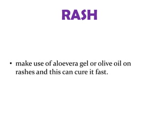 RASH


• make use of aloevera gel or olive oil on
  rashes and this can cure it fast.
 