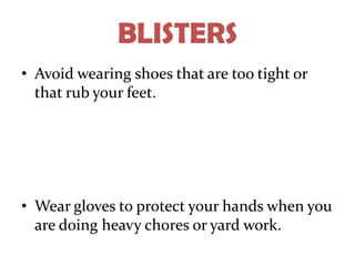 BLISTERS
• Avoid wearing shoes that are too tight or
  that rub your feet.




• Wear gloves to protect your hands when you
  are doing heavy chores or yard work.
 