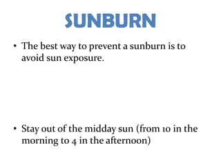 SUNBURN
• The best way to prevent a sunburn is to
  avoid sun exposure.




• Stay out of the midday sun (from 10 in the
  morning to 4 in the afternoon)
 