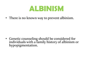 ALBINISM
• There is no known way to prevent albinism.




• Genetic counseling should be considered for
  individuals with a family history of albinism or
  hypopigmentation.
 