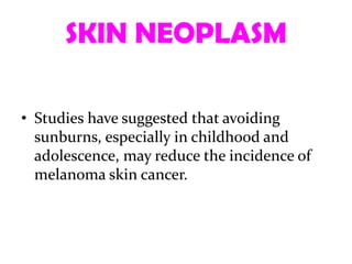 SKIN NEOPLASM

• Studies have suggested that avoiding
  sunburns, especially in childhood and
  adolescence, may reduce the incidence of
  melanoma skin cancer.
 