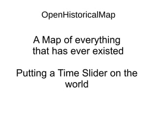 OpenHistoricalMap
A Map of everything
that has ever existed
Putting a Time Slider on the
world
 