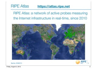 BecHa, OHM2013
RIPE Atlas		 	 https://atlas.ripe.net
RIPE Atlas: a network of active probes measuring
the Internet infrastructure in real-time, since 2010
2
2Friday, August 2, 2013
 