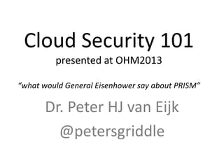 Cloud Security 101
presented at OHM2013
“what would General Eisenhower say about PRISM”
Dr. Peter HJ van Eijk
@petersgriddle
 