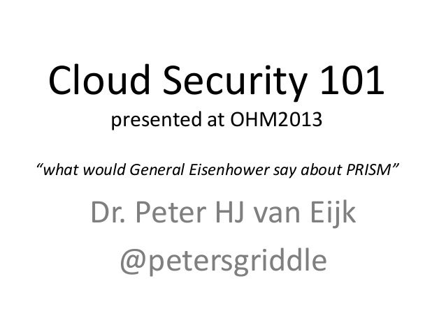 Cloud Security 101
presented at OHM2013
“what would General Eisenhower say about PRISM”
Dr. Peter HJ van Eijk
@petersgridd...