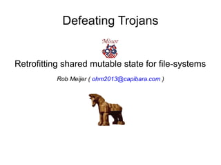 Defeating Trojans
Retrofitting shared mutable state for file-systems
Rob Meijer ( ohm2013@capibara.com )
 