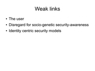 Weak links
● The user
● Disregard for socio-genetic security-awareness
● Identity centric security models
 