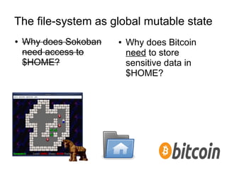 The file-system as global mutable state
● Why does Sokoban
need access to
$HOME?
● Why does Bitcoin
need to store
sensitive data in
$HOME?
 