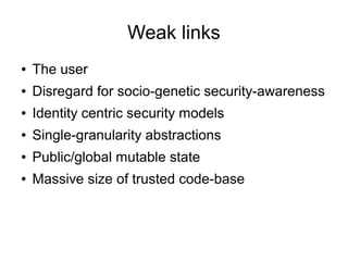 Weak links
● The user
● Disregard for socio-genetic security-awareness
● Identity centric security models
● Single-granularity abstractions
● Public/global mutable state
● Massive size of trusted code-base
 