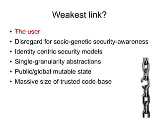 Weakest link?
● The user
● Disregard for socio-genetic security-awareness
● Identity centric security models
● Single-granularity abstractions
● Public/global mutable state
● Massive size of trusted code-base
 