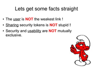 Lets get some facts straight
● The user is NOT the weakest link !
● Sharing security tokens is NOT stupid !
● Security and usability are NOT mutually
exclusive.
 
