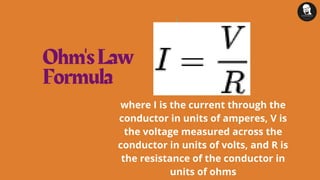 Ohm'sLaw
Formula
where I is the current through the
conductor in units of amperes, V is
the voltage measured across the
conductor in units of volts, and R is
the resistance of the conductor in
units of ohms