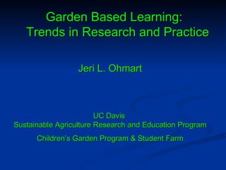 Garden Based Learning:   Trends in Research and Practice Jeri L. Ohmart UC Davis  Sustainable Agriculture Research and Education Program Children’s Garden Program & Student Farm 