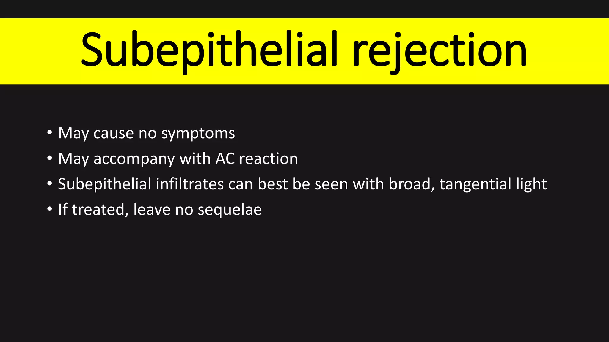 Subepithelial rejection
• May cause no symptoms
• May accompany with AC reaction
• Subepithelial infiltrates can best be seen with broad, tangential light
• If treated, leave no sequelae
 
